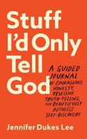 Stuff I`d Only Tell God  A Guided Journal of Courageous Honesty, Obsessive  TruthTelling, and Beautifully Ruthless SelfDiscovery