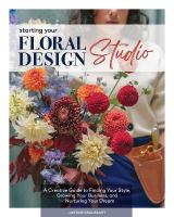 Starting Your Floral Design Studio: A Creative Guide to Finding Your Style, Growing Your Business, and Nurturing  Your Dream