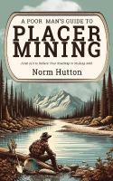 Poor Man's Guide to Placer Mining: From Dirt to Dollars: Your Roadmap to Striking Gold