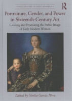 Portraiture, Gender, and Power in Sixteenth-Century Art: Creating and Promoting the Public Image of Early Modern Women