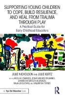 Supporting Young Children to Cope, Build Resilience, and Heal from Trauma  through Play: A Practical Guide for Early Childhood Educators