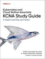 Kubernetes and Cloud Native Associate (KCNA) Study Guide: In Depth Exam Prep and Practice