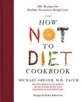 How Not to Diet Cookbook: 100plus Recipes for Healthy, Permanent Weight Loss
