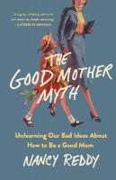 Good Mother Myth: Unlearning Our Bad Ideas about How to Be a Good Mom