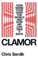 Clamor: How Noise Took Over the World - and How We Can Take It Back