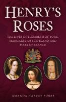 Henry's Roses: The Lives of Elizabeth of York, Margaret of Scotland and Mary of France
