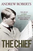 Chief: The Life of Lord Northcliffe Britain's Greatest Press Baron