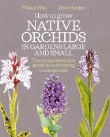 How to Grow Native Orchids in Gardens Large and Small: The comprehensive guide to cultivating local species