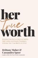 Her True Worth: Breaking Free from a Culture of Selfies, Side Hustles, and People Pleasing  to Embrace Your True Identity in Christ