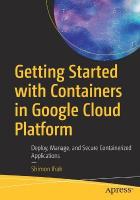 Getting Started with Containers in Google Cloud Platform: Deploy, Manage, and Secure Containerized Applications 1st ed.