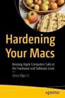Hardening Your Macs: Keeping Apple Computers Safe at the Hardware and Software Level 1st ed.