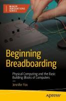 Beginning Breadboarding: Physical Computing and the Basic Building Blocks of Computers 1st ed.