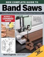 New Complete Guide to Band Saws, Revised and Expanded Edition: Everything You Need to Know About the Most Important Saw in the Shop Revised ed.
