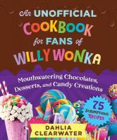 Unofficial Cookbook for Fans of Willy Wonka: Mouthwatering Chocolates, Desserts, and Candy Creations75 Scrumptious  Recipes!