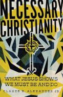 Necessary Christianity  What Jesus Shows We Must Be and Do