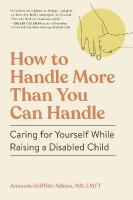 How to Handle More Than You Can Handle: Caring for Yourself While Raising a Disabled Child