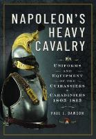 Napoleons Heavy Cavalry: Uniforms and Equipment of the Cuirassiers and Carabiniers, 1805-1815
