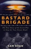 Bastard Brigade: The True Story of the Renegade Scientists and Spies Who Sabotaged the Nazi  Atomic Bomb
