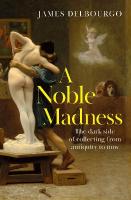 Noble Madness: The dark side of collecting from antiquity to now