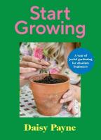 Start Growing: A Year of Joyful Gardening for Absolute Beginners