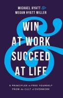 Win at Work and Succeed at Life  5 Principles to Free Yourself from the  Cult of Overwork