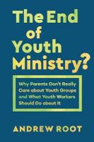 End of Youth Ministry?: Why Parents Don't Really Care about Youth Groups and What Youth Workers  Should Do about It