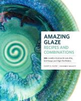 Amazing Glaze Recipes and Combinations: 200plus Surefire Finishes for Low-Fire, Mid-Range, and High-Fire Pottery