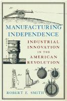 Manufacturing Independence: Industrial Innovation and the American Revolution