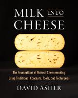 Milk Into Cheese: The Foundations of Natural Cheesemaking Using Traditional Concepts, Tools,  and Techniques