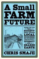 Small Farm Future: Making the Case for a Society Built Around Local Economies,  Self-Provisioning, Agricultural Diversity and a Shared Earth