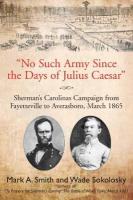 No Such Army Since the Days of Julius Caesar: Shermans Carolinas Campaign from Fayetteville to Averasboro, March 1865
