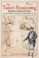 Traitor's Homecoming: Benedict Arnold's Raid on New London, Connecticut, September 4-13, 1781