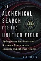 Alchemical Search for the Unified Field: Pythagorean, Hermetic, and Shamanic Journeys into Invisible and Ethereal  Realms