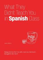 What They Didn't Teach You In Spanish Class: Slang Phrases for the Cafe, Club, Bar, Bedroom, Ball Game and More