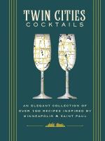 Twin Cities Cocktails: An Elegant Collection of Over 100 Recipes Inspired by Minneapolis and    Saint Paul