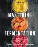 Mastering Fermentation: 100plus Homemade Recipes for Sustainable Living