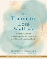 The Traumatic Loss Workbook: Powerful Skills for Navigating the Grief Caused by a Sudden or Unexpected  Death