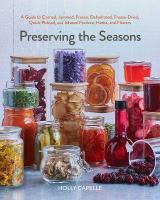 Preserving the Seasons: A Guide to Canned, Jammed, Frozen, Dehydrated, Freeze-Dried, Quick-Pickled,  and Infused Produce, Herbs, and Flowers (A Cookbook)