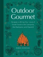Outdoor Gourmet: Recipes to Bring Your Love of Good Food to the Campsite, the Backyard, and  Beyond 