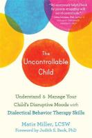 The Uncontrollable Child: Understand and Manage Your Child's Disruptive Moods with Dialectical  Behavior Therapy Skills