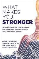 What Makes You Stronger: How to Thrive in the Face of Change and Uncertainty Using Acceptance and  Commitment Therapy