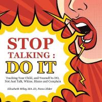 Stop Talking: Do It: Teaching Your Child, and Yourself to Do, Not Just Talk, Whine, Blame  and Complain