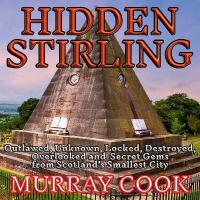 Hidden Stirling: Outlawed, Unknown, Locked, Destroyed, Overlooked and Secret Gems from  Scotlands Smallest City