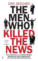 Men Who Killed the News: The inside story of how media moguls abused their power, manipulated the  truth and distorted democracy