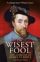 Wisest Fool: The Lavish Life of James VI and I New in Paperback