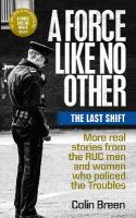 Force Like No Other 3: The Last Shift: The Final Selection of Real Stories from the Ruc Men and Women Who Policed  the Troubles