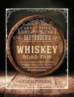 Curious Bartender's Whiskey Road Trip: A Coast to Coast Tour of the Most Exciting Whiskey Distilleries in the Us,  from Small-Scale Craft Operations to the Behemoths of Bourbon