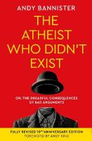 Atheist Who Didn't Exist (Fully Revised 10th Anniversary Edition): Or the dreadful consequences of bad arguments New edition
