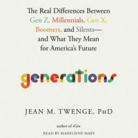 Generations: The Real Differences Between Gen Z, Millennials, Gen X, Boomers, and  Silents--And What They Mean for America's Future