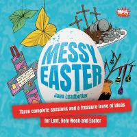 Messy Easter: Three complete sessions and a treasure trove of ideas for Lent, Holy Week  and Easter